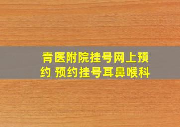 青医附院挂号网上预约 预约挂号耳鼻喉科